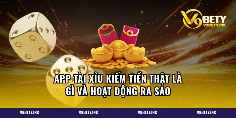 App tài xỉu kiếm tiền thật là gì và hoạt động ra sao