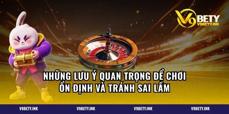 Những lưu ý quan trọng để chơi ổn định và tránh sai lầm