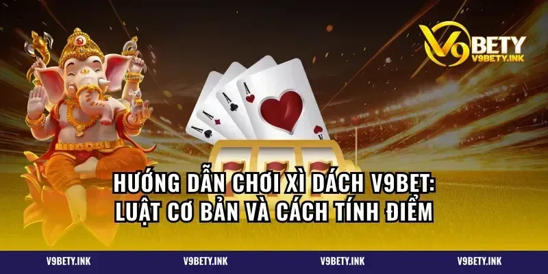 Hướng dẫn chơi xì dách V9bet: Luật cơ bản và cách tính điểm