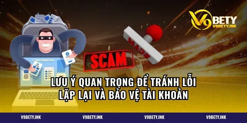 Lưu ý quan trọng để tránh lỗi lặp lại và bảo vệ tài khoản