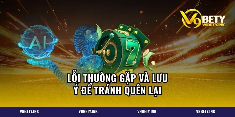 Lỗi thường gặp và lưu ý để tránh quên lại