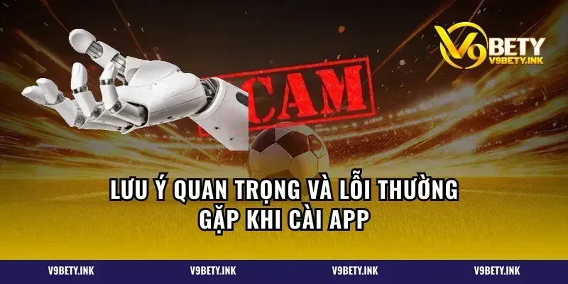Lưu ý quan trọng và lỗi thường gặp khi cài app