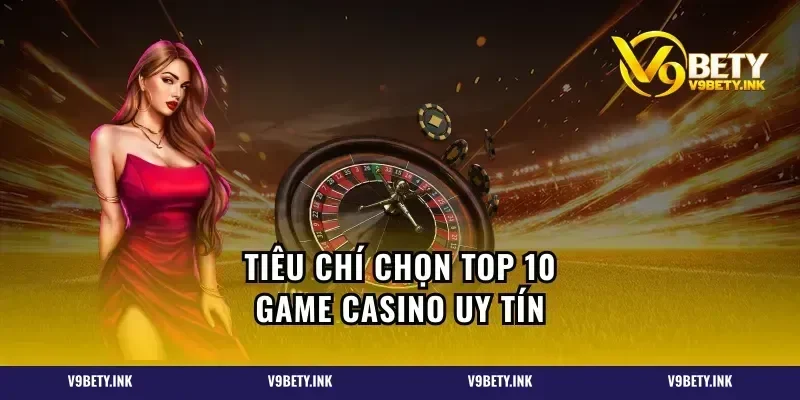 Tiêu chí chọn top 10 game casino uy tín